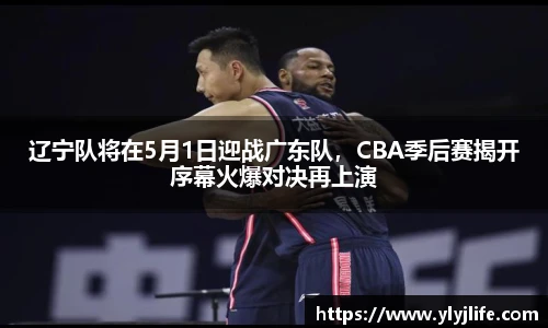 辽宁队将在5月1日迎战广东队，CBA季后赛揭开序幕火爆对决再上演