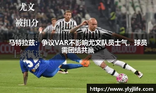 马特拉兹：争议VAR不影响尤文队员士气，球员需团结共赢