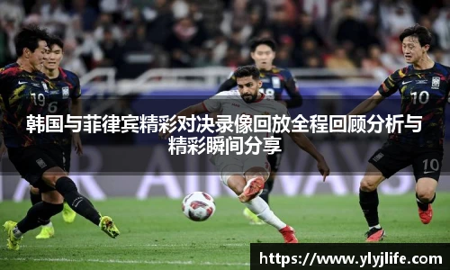 韩国与菲律宾精彩对决录像回放全程回顾分析与精彩瞬间分享