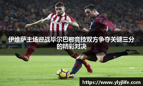 伊维萨主场迎战毕尔巴鄂竞技双方争夺关键三分的精彩对决