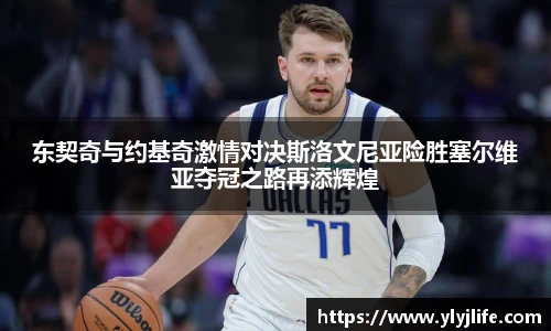 东契奇与约基奇激情对决斯洛文尼亚险胜塞尔维亚夺冠之路再添辉煌